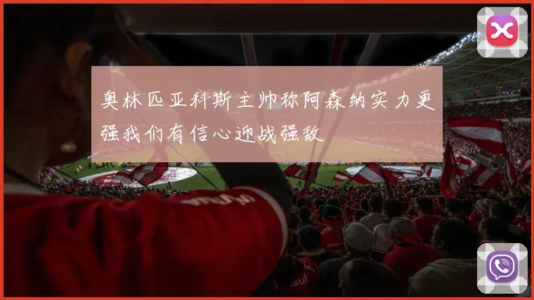 奥林匹亚科斯主帅称阿森纳实力更强我们有信心迎战强敌